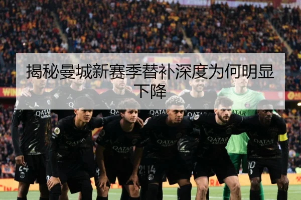 揭秘曼城新赛季替补深度为何明显下降